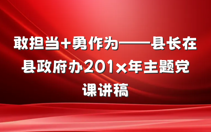 敢担当 勇作为——县长在县政府办201x年主题党课讲稿