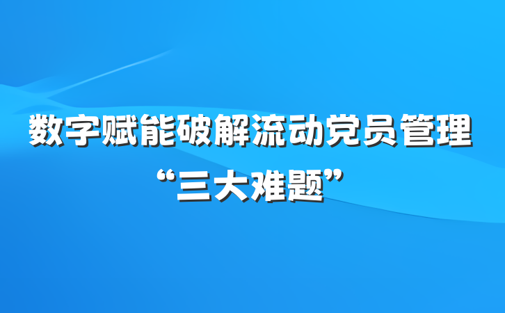 数字赋能破解流动党员管理“三大难题”