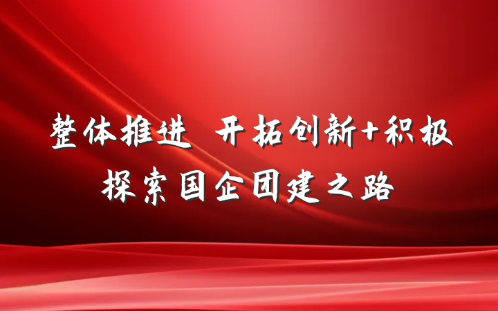 整体推进　开拓创新 积极探索国企团建之路