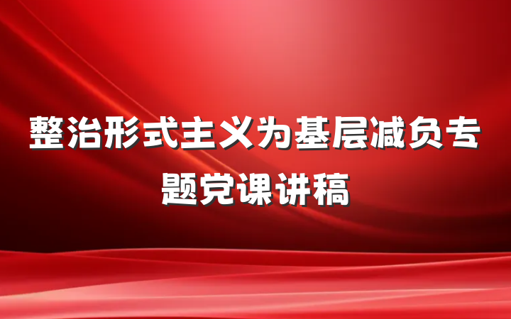 整治形式主义为基层减负专题党课讲稿