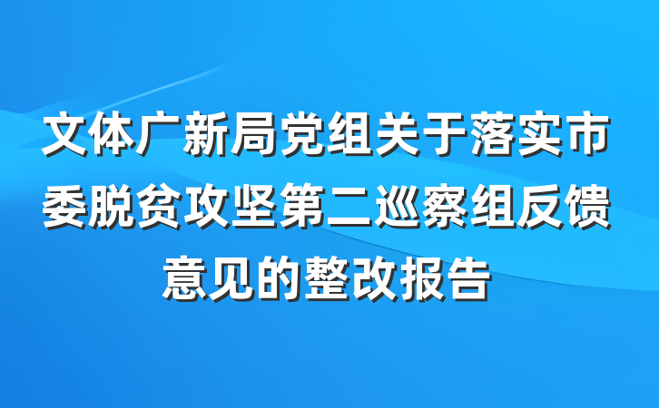 文体广新局党组关于落实市委脱贫攻坚第二巡察组反馈意见的整改报告