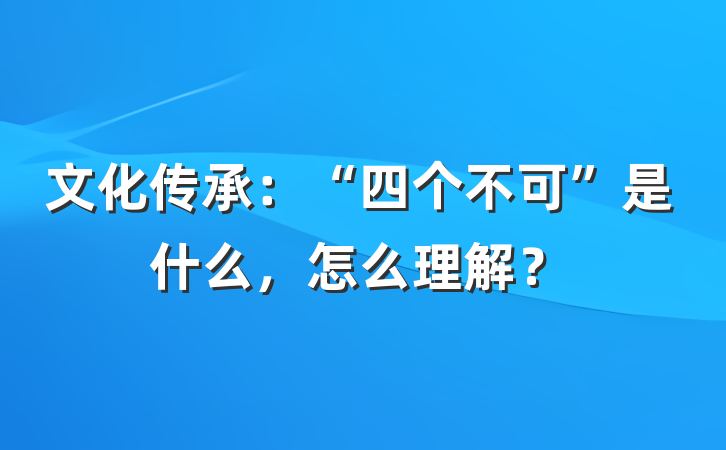 文化传承：“四个不可”是什么，怎么理解？