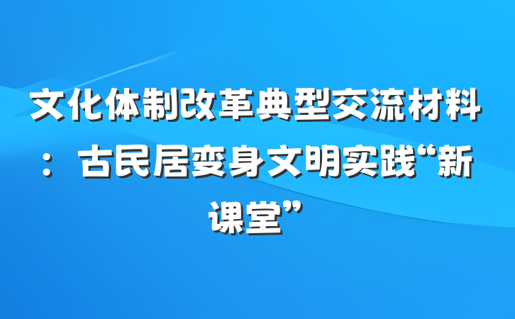 文化体制改革典型交流材料：古民居变身文明实践“新课堂”