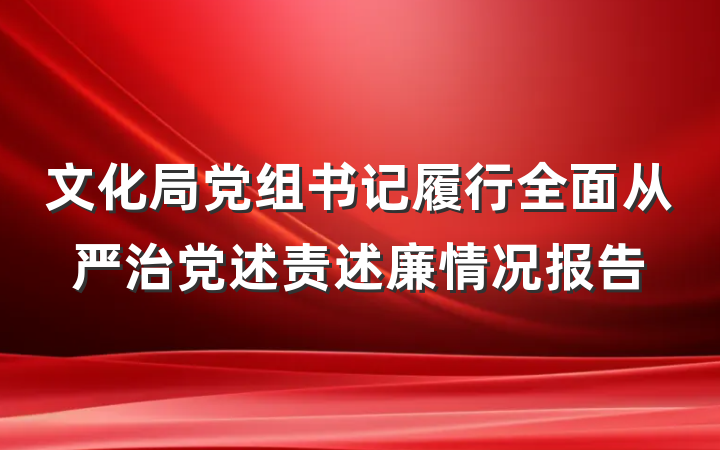 文化局党组书记履行全面从严治党述责述廉情况报告