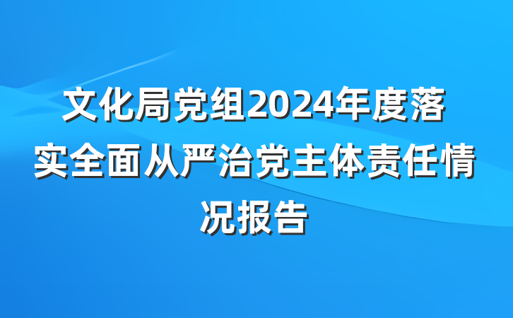 文化局党组2024年度落实全面从严治党主体责任情况报告