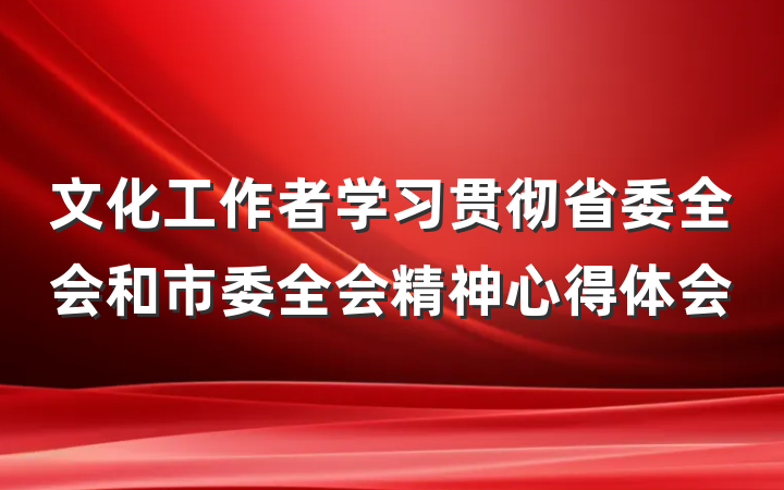 文化工作者学习贯彻省委全会和市委全会精神心得体会