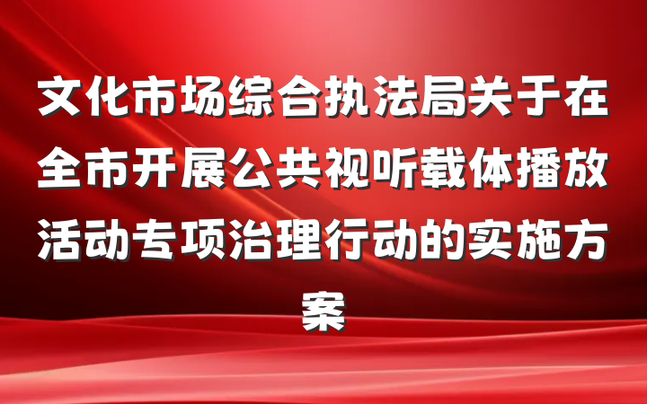 文化市场综合执法局关于在全市开展公共视听载体播放活动专项治理行动的实施方案