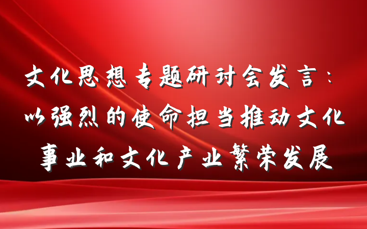 文化思想专题研讨会发言：以强烈的使命担当推动文化事业和文化产业繁荣发展