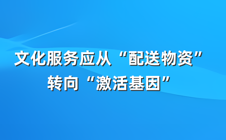 文化服务应从“配送物资”转向“激活基因”