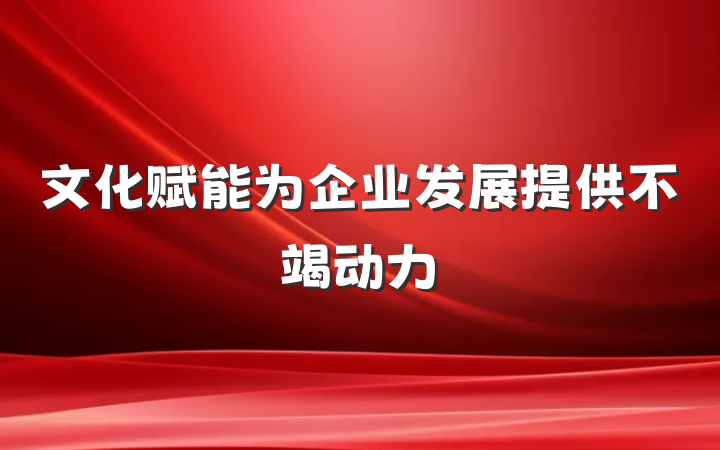 文化赋能为企业发展提供不竭动力