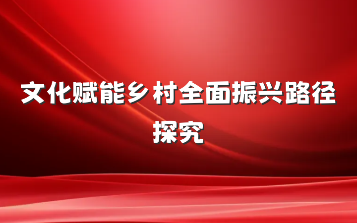 文化赋能乡村全面振兴路径探究