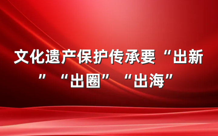 文化遗产保护传承要“出新”“出圈”“出海”