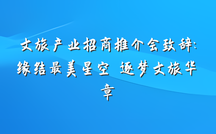 文旅产业招商推介会致辞:缘结最美星空逐梦文旅华章