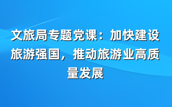 文旅局专题党课：加快建设旅游强国，推动旅游业高质量发展
