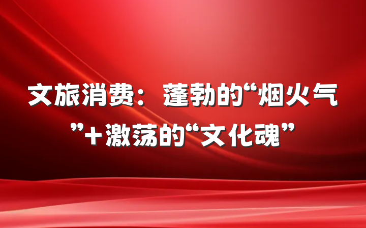 文旅消费：蓬勃的“烟火气” 激荡的“文化魂”