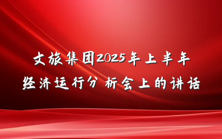 文旅集团2025年上半年经济运行分析会上的讲话