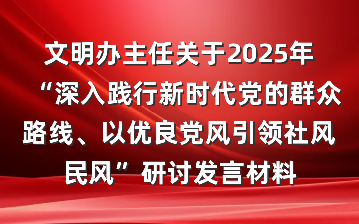 文明办主任关于2025年“深入践行新时代党的群众路线、以优良党风引领社风民风”研讨发言材料