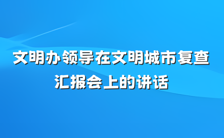 文明办领导在文明城市复查汇报会上的讲话