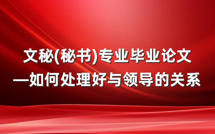 文秘(秘书)专业毕业论文—如何处理好与领导的关系