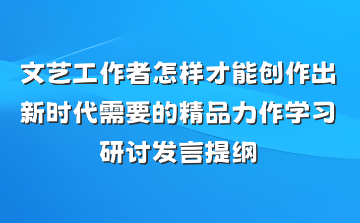 文艺工作者怎样才能创作出新时代需要的精品力作学习研讨发言提纲
