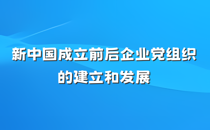 新中国成立前后企业党组织的建立和发展