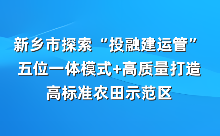 新乡市探索“投融建运管”五位一体模式 高质量打造高标准农田示范区