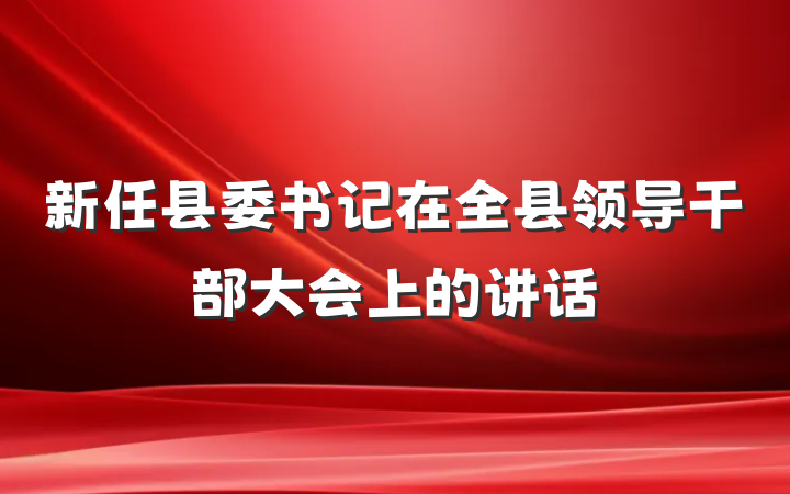 新任县委书记在全县领导干部大会上的讲话