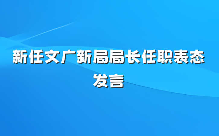 新任文广新局局长任职表态发言