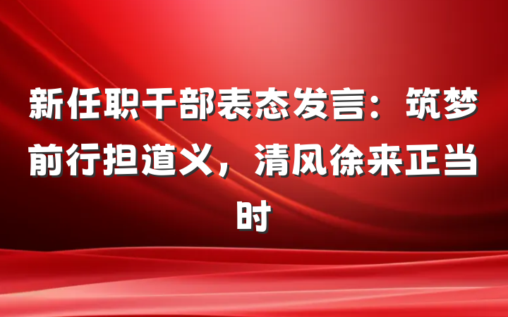 新任职干部表态发言：筑梦前行担道义，清风徐来正当时