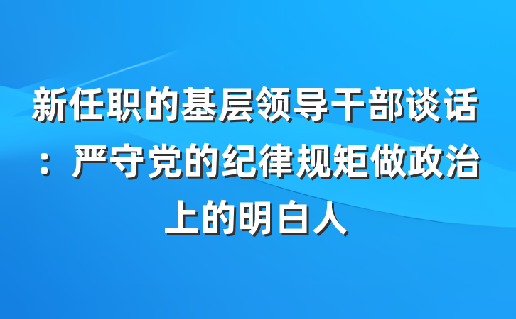 新任职的基层领导干部谈话：严守党的纪律规矩做政治上的明白人