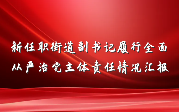 新任职街道副书记履行全面从严治党主体责任情况汇报