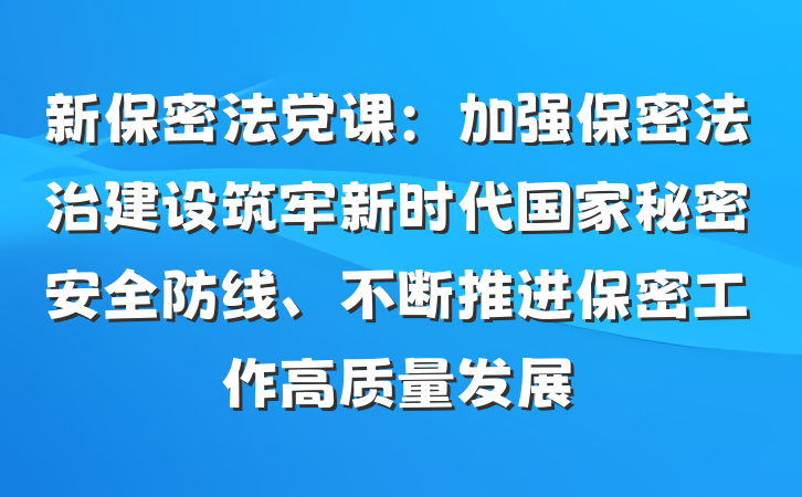 新保密法党课：加强保密法治建设筑牢新时代国家秘密安全防线、不断推进保密工作高质量发展