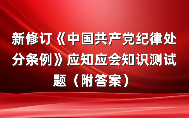 新修订《中国共产党纪律处分条例》应知应会知识测试题（附答案）
