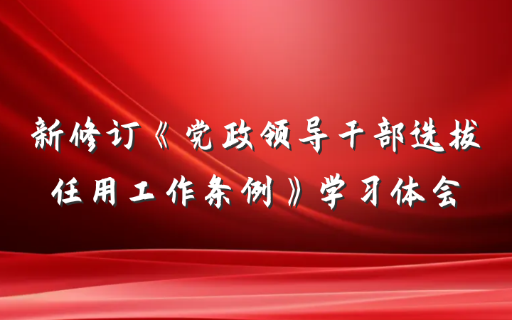 新修订《党政领导干部选拔任用工作条例》学习体会