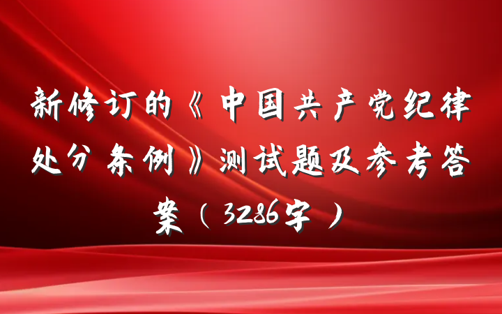 新修订的《中国共产党纪律处分条例》测试题及参考答案（3286字）