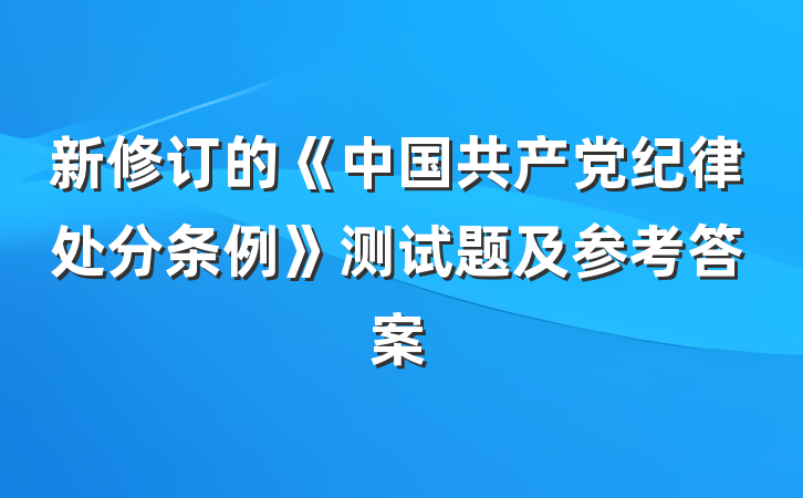 新修订的《中国共产党纪律处分条例》测试题及参考答案