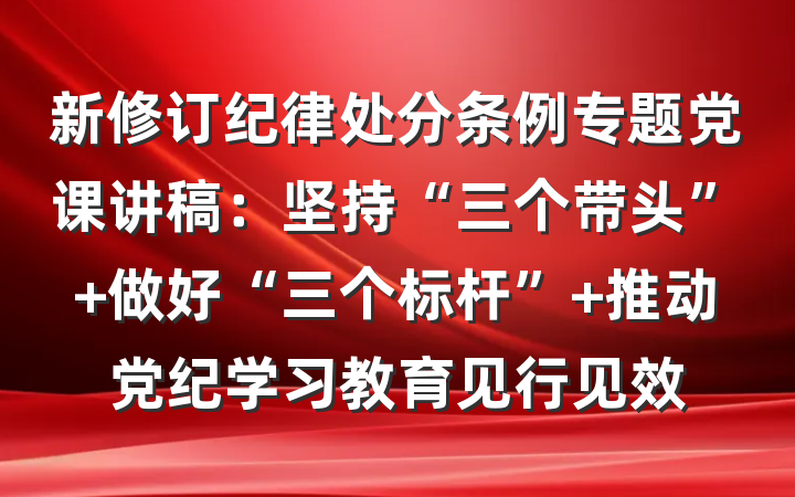 新修订纪律处分条例专题党课讲稿：坚持“三个带头” 做好“三个标杆” 推动党纪学习教育见行见效