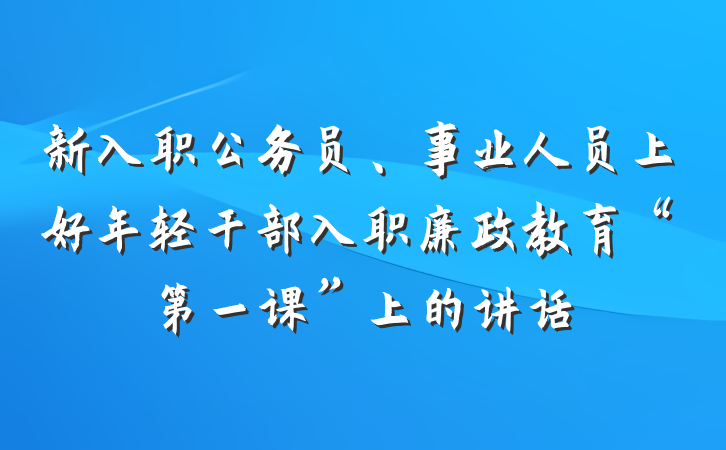 新入职公务员、事业人员上好年轻干部入职廉政教育“第一课”上的讲话