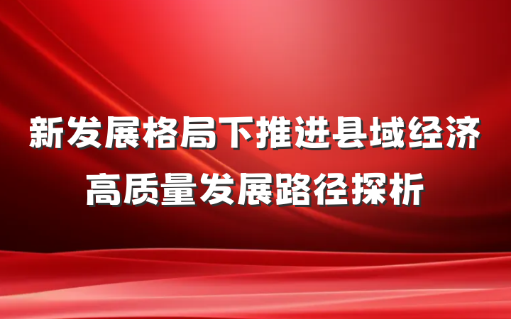 新发展格局下推进县域经济高质量发展路径探析