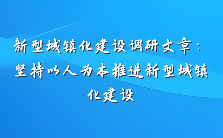 新型城镇化建设调研文章：坚持以人为本推进新型城镇化建设