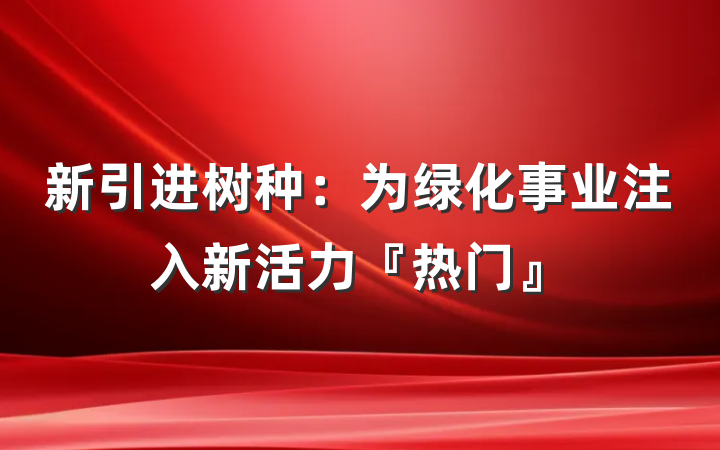 新引进树种:为绿化事业注入新活力『热门』