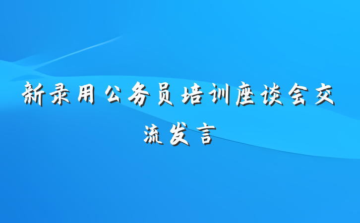 新录用公务员培训座谈会交流发言