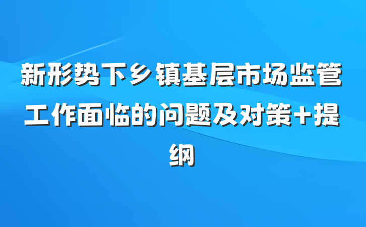 新形势下乡镇基层市场监管工作面临的问题及对策 提纲