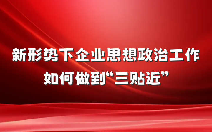 新形势下企业思想政治工作如何做到“三贴近”
