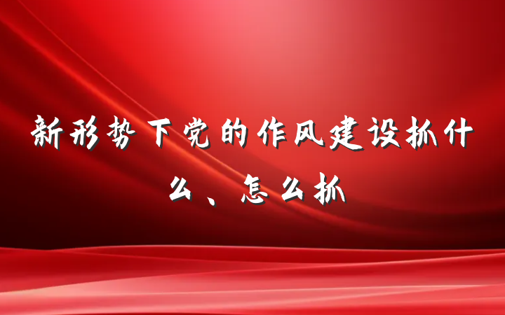新形势下党的作风建设抓什么、怎么抓