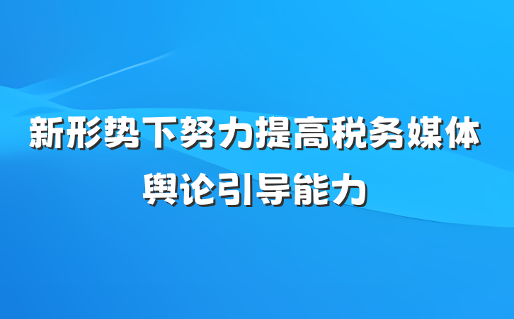 新形势下努力提高税务媒体舆论引导能力