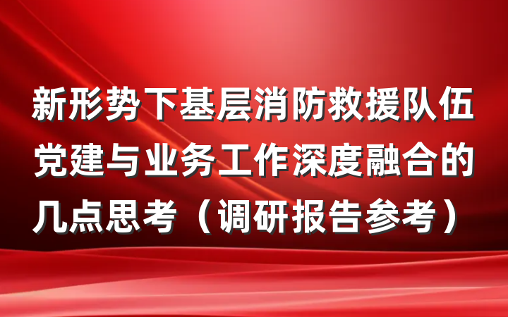 新形势下基层消防救援队伍党建与业务工作深度融合的几点思考（调研报告参考）