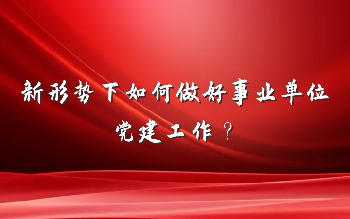 新形势下如何做好事业单位党建工作？