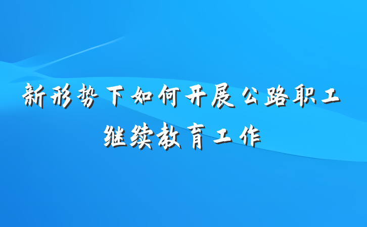 新形势下如何开展公路职工继续教育工作