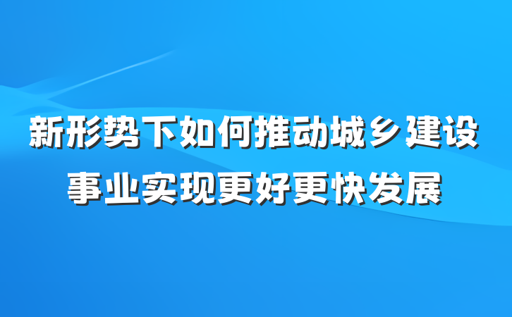 新形势下如何推动城乡建设事业实现更好更快发展